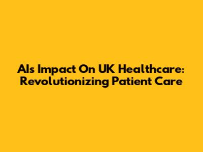 AI's Impact On UK Healthcare: Revolutionizing Patient Care