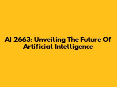 AI 2663: Unveiling The Future Of Artificial Intelligence