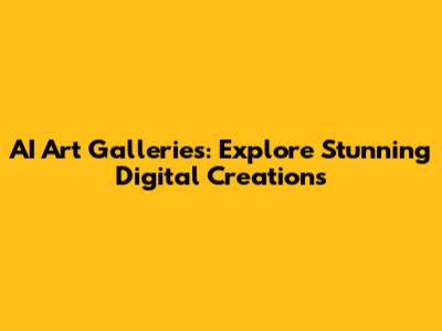 AI Art Galleries: Explore Stunning Digital Creations