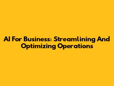AI For Business: Streamlining And Optimizing Operations