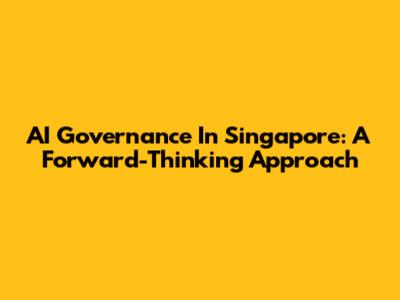 AI Governance In Singapore: A Forward-Thinking Approach