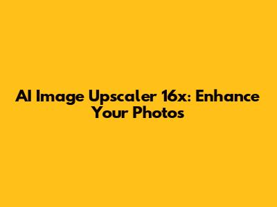 AI Image Upscaler 16x: Enhance Your Photos