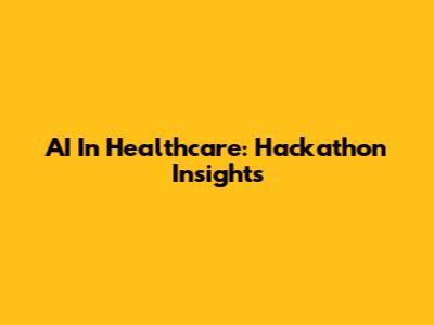 AI In Healthcare: Hackathon Insights