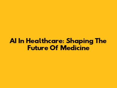 AI In Healthcare: Shaping The Future Of Medicine