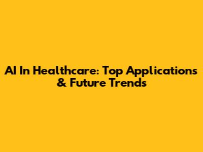 AI In Healthcare: Top Applications & Future Trends