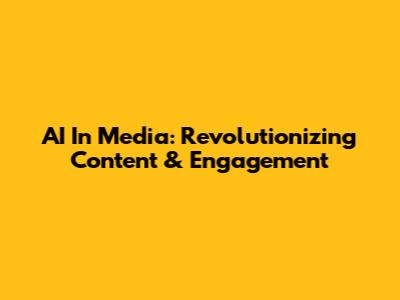 AI In Media: Revolutionizing Content & Engagement