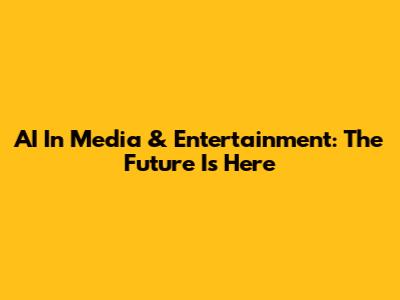 AI In Media & Entertainment: The Future Is Here