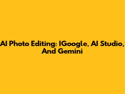 AI Photo Editing: IGoogle, AI Studio, And Gemini