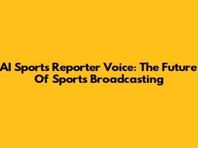 AI Sports Reporter Voice: The Future Of Sports Broadcasting