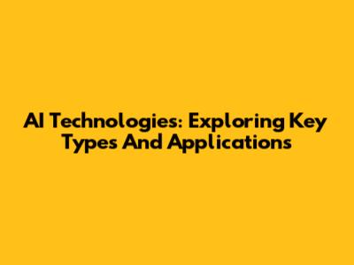 AI Technologies: Exploring Key Types And Applications