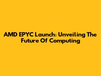 AMD EPYC Launch: Unveiling The Future Of Computing