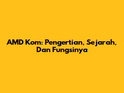 AMD Kom: Pengertian, Sejarah, Dan Fungsinya