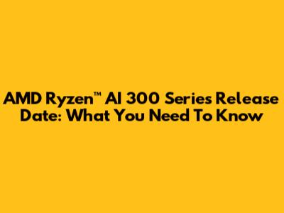 AMD Ryzen™ AI 300 Series Release Date: What You Need To Know