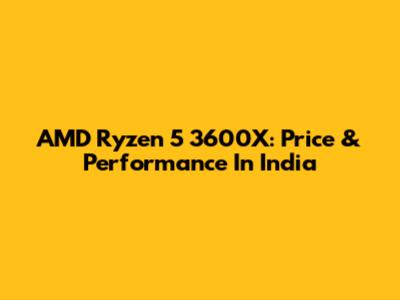 AMD Ryzen 5 3600X: Price & Performance In India