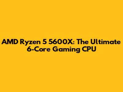 AMD Ryzen 5 5600X: The Ultimate 6-Core Gaming CPU