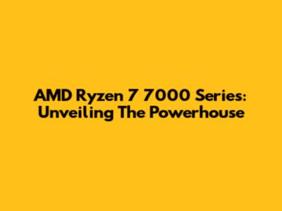 AMD Ryzen 7 7000 Series: Unveiling The Powerhouse