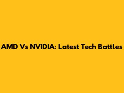 AMD Vs NVIDIA: Latest Tech Battles