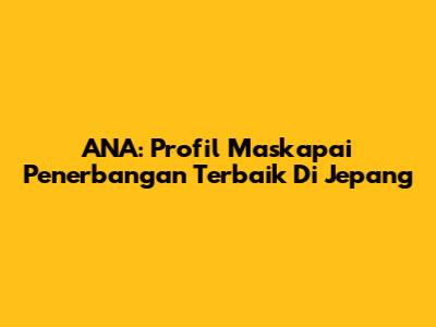 ANA: Profil Maskapai Penerbangan Terbaik Di Jepang