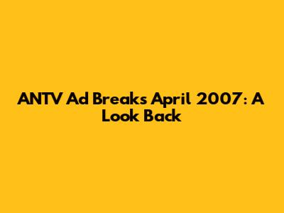 ANTV Ad Breaks April 2007: A Look Back