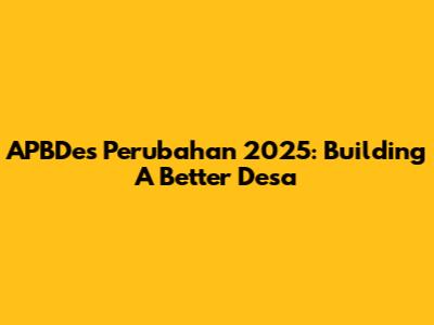 APBDes Perubahan 2025: Building A Better Desa