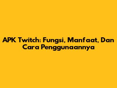 APK Twitch: Fungsi, Manfaat, Dan Cara Penggunaannya