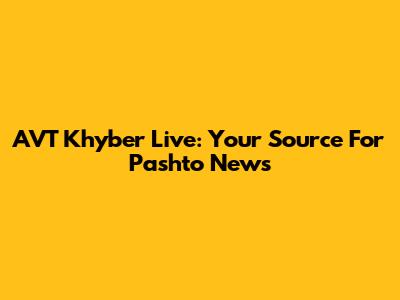 AVT Khyber Live: Your Source For Pashto News