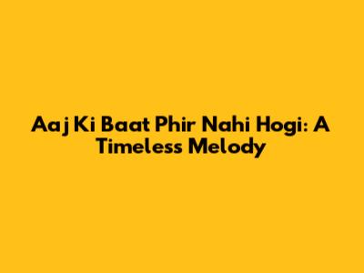 Aaj Ki Baat Phir Nahi Hogi: A Timeless Melody
