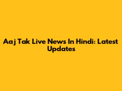 Aaj Tak Live News In Hindi: Latest Updates
