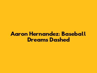 Aaron Hernandez: Baseball Dreams Dashed