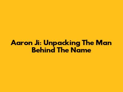 Aaron Ji: Unpacking The Man Behind The Name