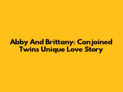 Abby And Brittany: Conjoined Twins' Unique Love Story