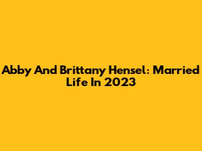 Abby And Brittany Hensel: Married Life In 2023