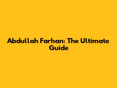 Abdullah Farhan: The Ultimate Guide