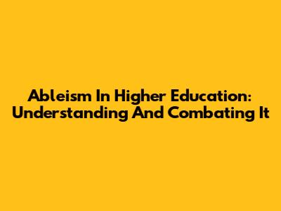 Ableism In Higher Education: Understanding And Combating It