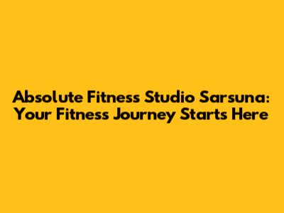 Absolute Fitness Studio Sarsuna: Your Fitness Journey Starts Here