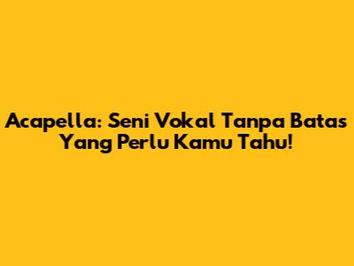 Acapella: Seni Vokal Tanpa Batas Yang Perlu Kamu Tahu!