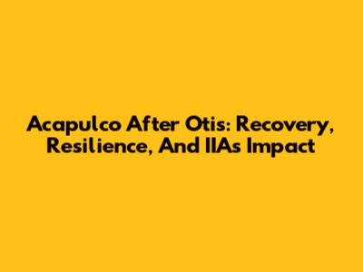Acapulco After Otis: Recovery, Resilience, And IIA's Impact