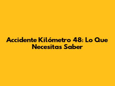 Accidente Kilómetro 48: Lo Que Necesitas Saber