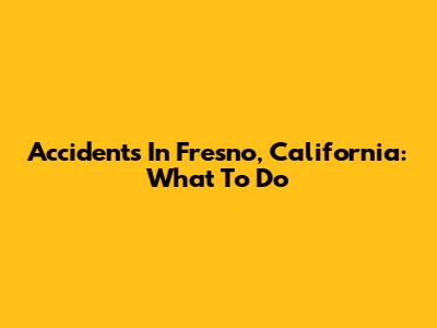 Accidents In Fresno, California: What To Do