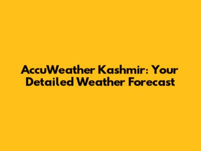 AccuWeather Kashmir: Your Detailed Weather Forecast