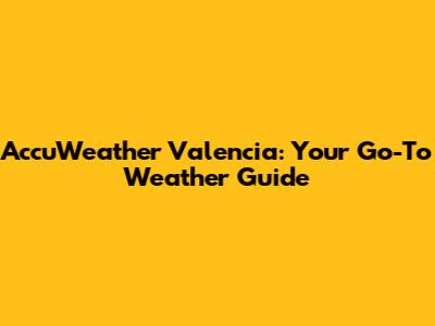 AccuWeather Valencia: Your Go-To Weather Guide