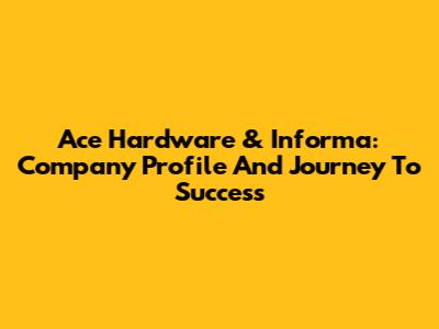Ace Hardware & Informa: Company Profile And Journey To Success