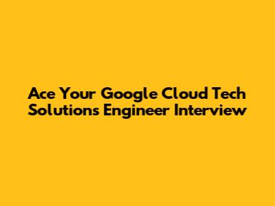 Ace Your Google Cloud Tech Solutions Engineer Interview