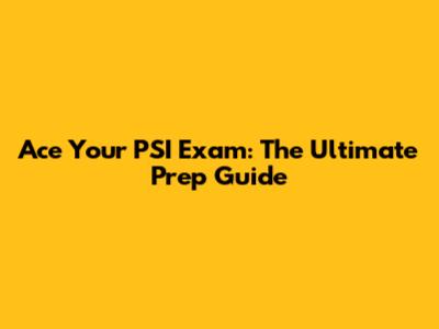 Ace Your PSI Exam: The Ultimate Prep Guide