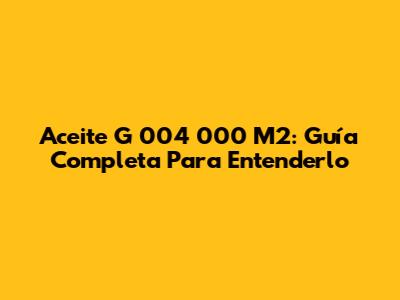 Aceite G 004 000 M2: Guía Completa Para Entenderlo