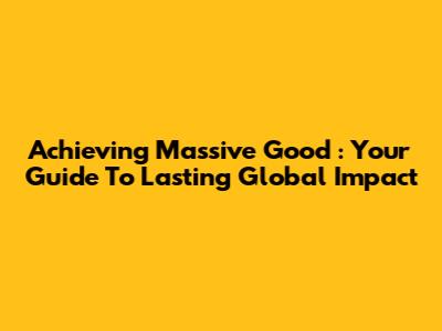 Achieving *Massive Good*: Your Guide To Lasting Global Impact