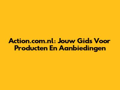 Action.com.nl: Jouw Gids Voor Producten En Aanbiedingen