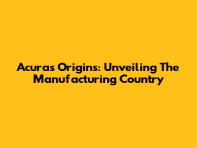 Acura's Origins: Unveiling The Manufacturing Country