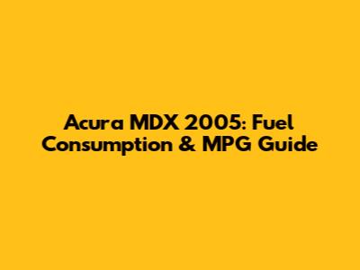 Acura MDX 2005: Fuel Consumption & MPG Guide