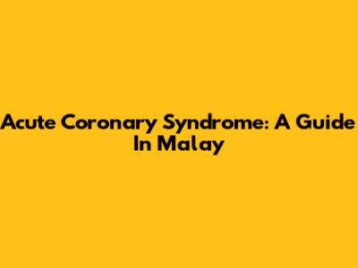 Acute Coronary Syndrome: A Guide In Malay